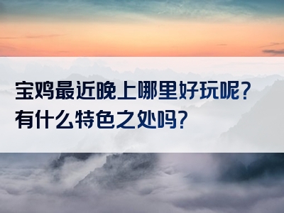 宝鸡最近晚上哪里好玩呢？有什么特色之处吗？
