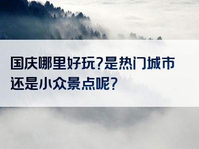 国庆哪里好玩？是热门城市还是小众景点呢？