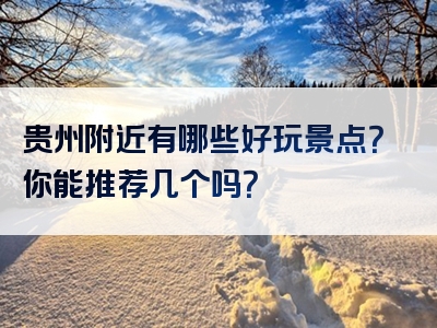 贵州附近有哪些好玩景点？你能推荐几个吗？
