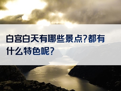 白宫白天有哪些景点？都有什么特色呢？