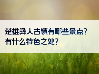 楚雄彝人古镇有哪些景点？有什么特色之处？