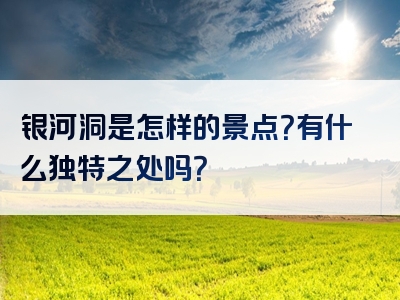 银河洞是怎样的景点？有什么独特之处吗？