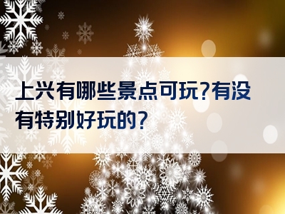 上兴有哪些景点可玩？有没有特别好玩的？