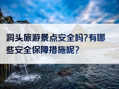 洞头旅游景点安全吗？有哪些安全保障措施呢？
