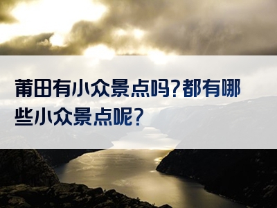 莆田有小众景点吗？都有哪些小众景点呢？