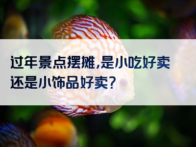 过年景点摆摊，是小吃好卖还是小饰品好卖？