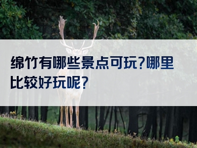 绵竹有哪些景点可玩？哪里比较好玩呢？