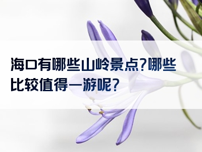海口有哪些山岭景点？哪些比较值得一游呢？