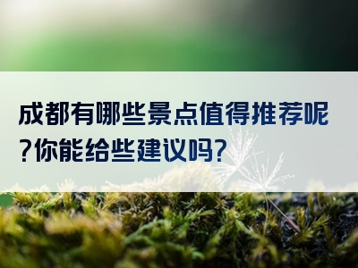 成都有哪些景点值得推荐呢？你能给些建议吗？