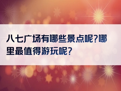 八七广场有哪些景点呢？哪里最值得游玩呢？