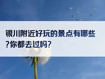银川附近好玩的景点有哪些？你都去过吗？