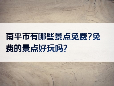 南平市有哪些景点免费？免费的景点好玩吗？