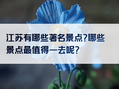 江苏有哪些著名景点？哪些景点最值得一去呢？