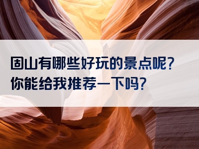 固山有哪些好玩的景点呢？你能给我推荐一下吗？