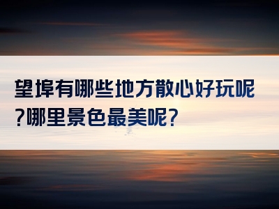 望埠有哪些地方散心好玩呢？哪里景色最美呢？