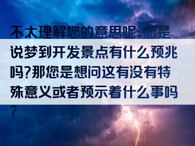 不太理解您的意思呢。您是说梦到开发景点有什么预兆吗？那您是想问这有没有特殊意义或者预示着什么事吗？