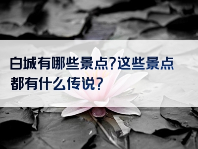 白城有哪些景点？这些景点都有什么传说？