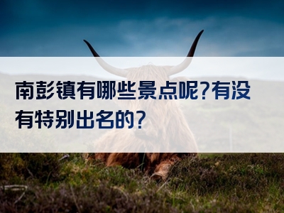 南彭镇有哪些景点呢？有没有特别出名的？