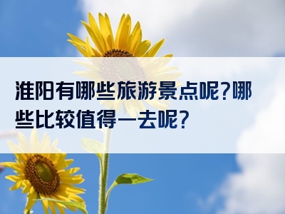 淮阳有哪些旅游景点呢？哪些比较值得一去呢？