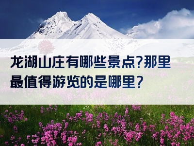 龙湖山庄有哪些景点？那里最值得游览的是哪里？