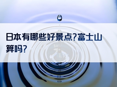 日本有哪些好景点？富士山算吗？