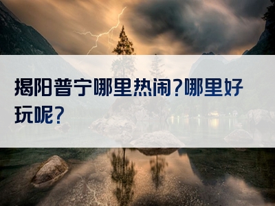 揭阳普宁哪里热闹？哪里好玩呢？