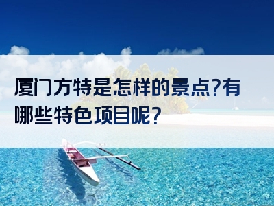 厦门方特是怎样的景点？有哪些特色项目呢？