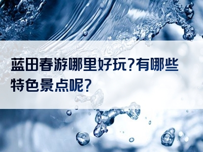 蓝田春游哪里好玩？有哪些特色景点呢？