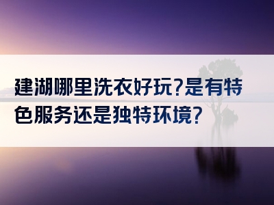 建湖哪里洗衣好玩？是有特色服务还是独特环境？