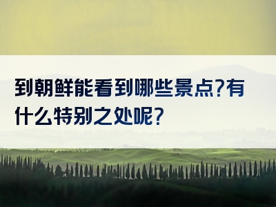 到朝鲜能看到哪些景点？有什么特别之处呢？