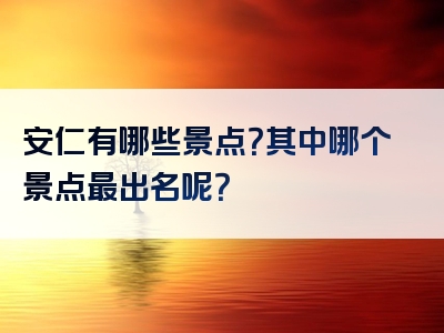 安仁有哪些景点？其中哪个景点最出名呢？