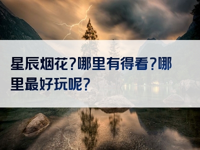 星辰烟花？哪里有得看？哪里最好玩呢？