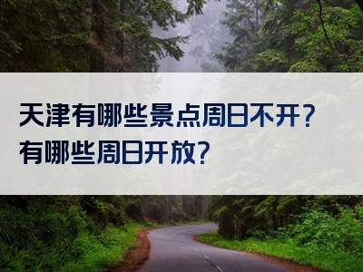 天津有哪些景点周日不开？有哪些周日开放？