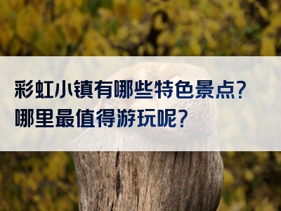 彩虹小镇有哪些特色景点？哪里最值得游玩呢？