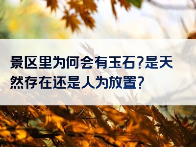 景区里为何会有玉石？是天然存在还是人为放置？