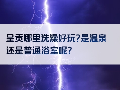 呈贡哪里洗澡好玩？是温泉还是普通浴室呢？