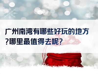 广州南湾有哪些好玩的地方？哪里最值得去呢？