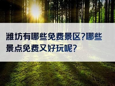 潍坊有哪些免费景区？哪些景点免费又好玩呢？