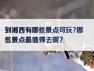 到湘西有哪些景点可玩？哪些景点最值得去呢？