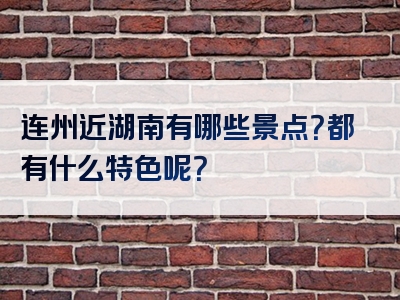 连州近湖南有哪些景点？都有什么特色呢？