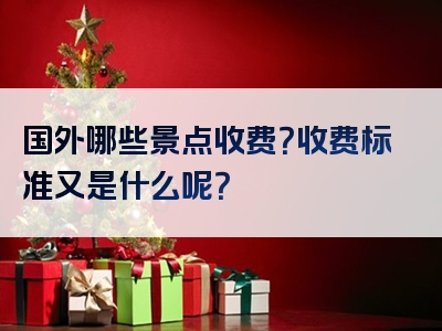 国外哪些景点收费？收费标准又是什么呢？