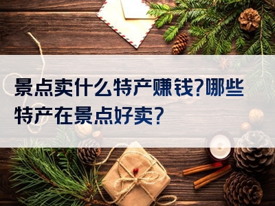 景点卖什么特产赚钱？哪些特产在景点好卖？