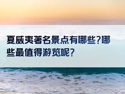 夏威夷著名景点有哪些？哪些最值得游览呢？