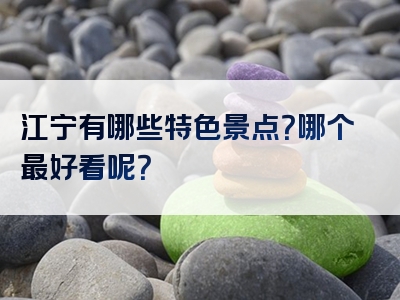 江宁有哪些特色景点？哪个最好看呢？