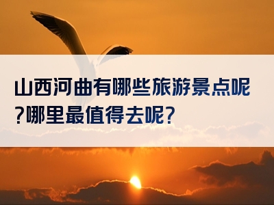 山西河曲有哪些旅游景点呢？哪里最值得去呢？