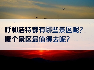 呼和浩特都有哪些景区呢？哪个景区最值得去呢？