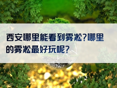 西安哪里能看到雾凇？哪里的雾凇最好玩呢？