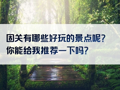 固关有哪些好玩的景点呢？你能给我推荐一下吗？