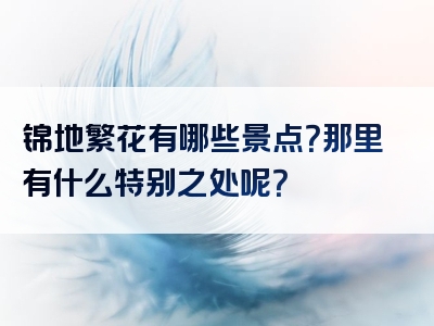 锦地繁花有哪些景点？那里有什么特别之处呢？