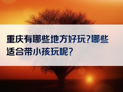 重庆有哪些地方好玩？哪些适合带小孩玩呢？